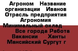 Агроном › Название организации ­ Иванов › Отрасль предприятия ­ Агрономия › Минимальный оклад ­ 30 000 - Все города Работа » Вакансии   . Ханты-Мансийский,Сургут г.